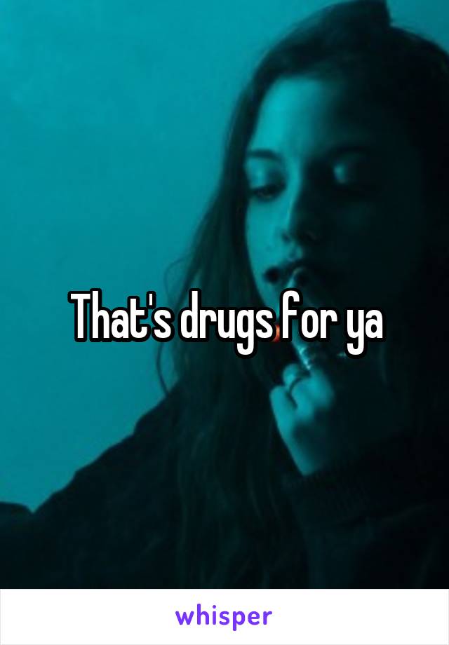 That's drugs for ya