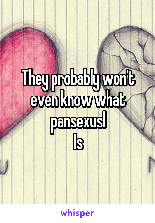 They probably won't even know what pansexusl
Is