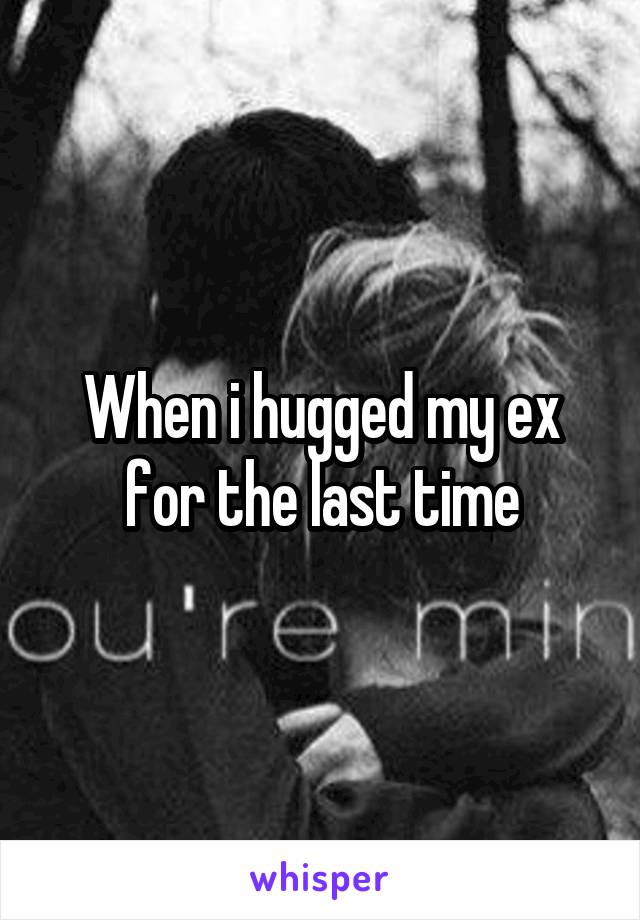 When i hugged my ex for the last time