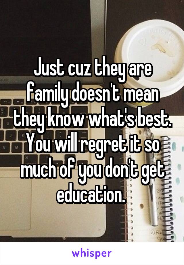 Just cuz they are family doesn't mean they know what's best. You will regret it so much of you don't get education. 