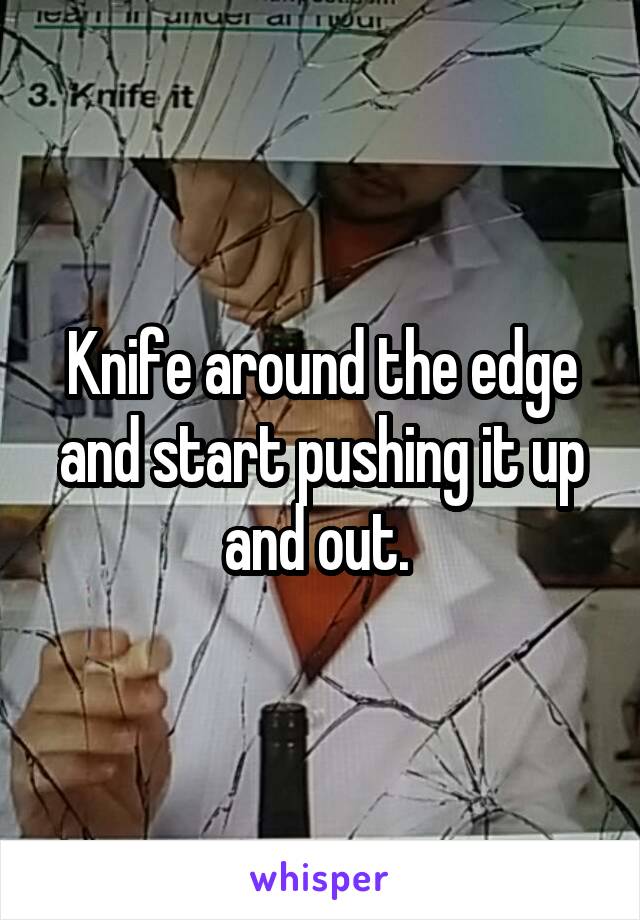 Knife around the edge and start pushing it up and out. 