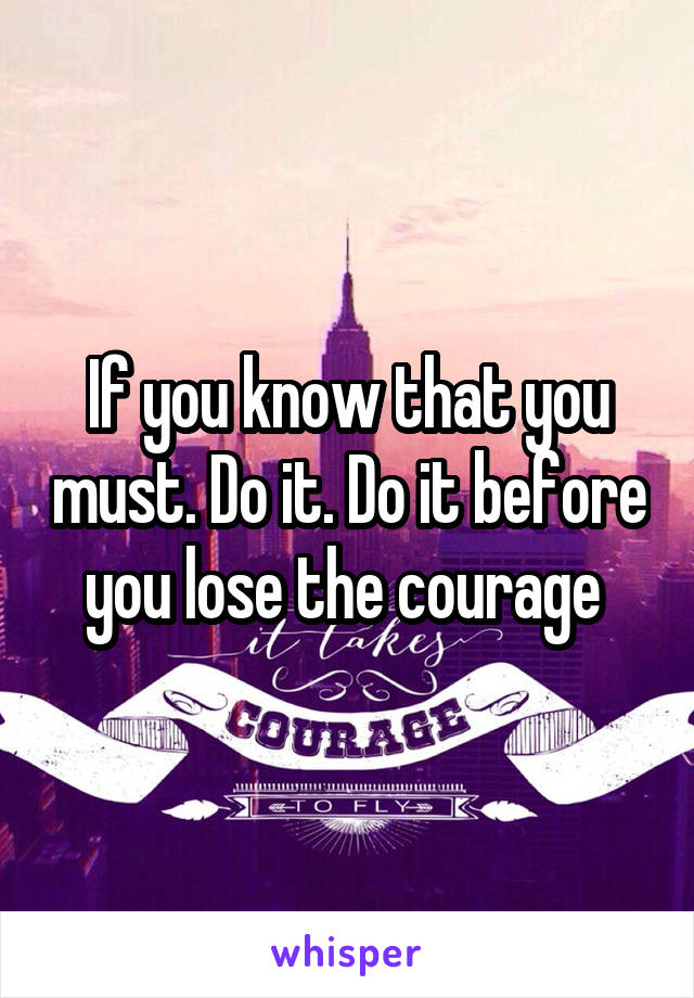 If you know that you must. Do it. Do it before you lose the courage 