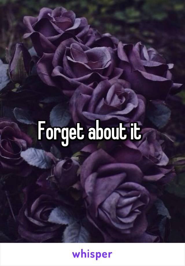 Forget about it  