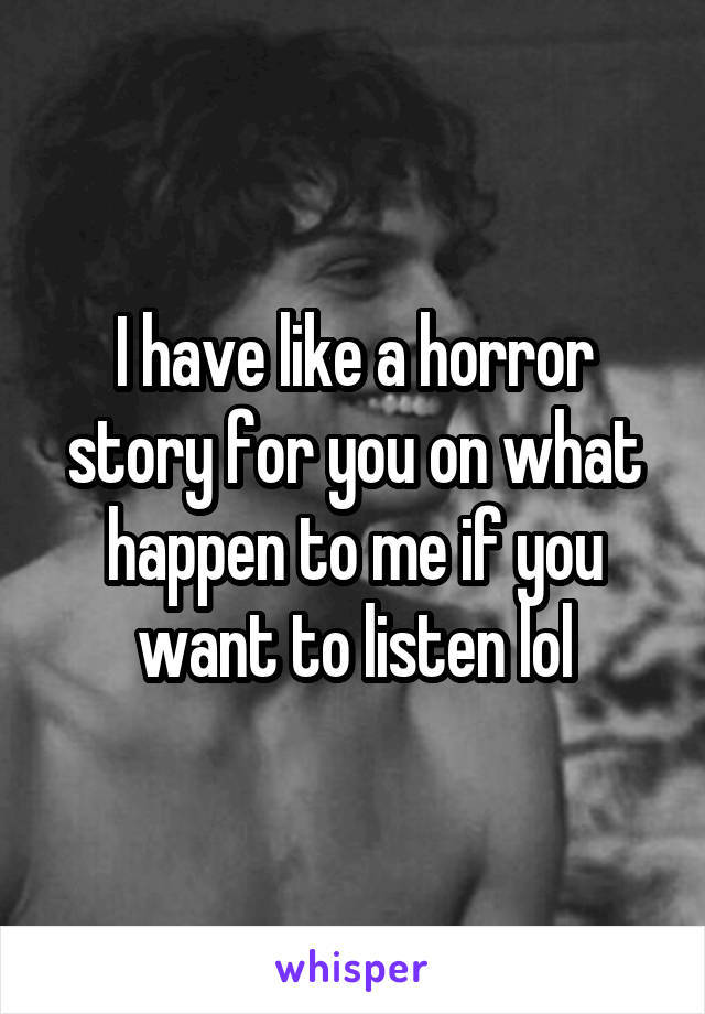 I have like a horror story for you on what happen to me if you want to listen lol