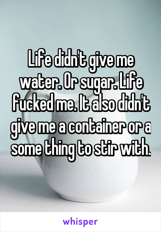 Life didn't give me water. Or sugar. Life fucked me. It also didn't give me a container or a some thing to stir with. 