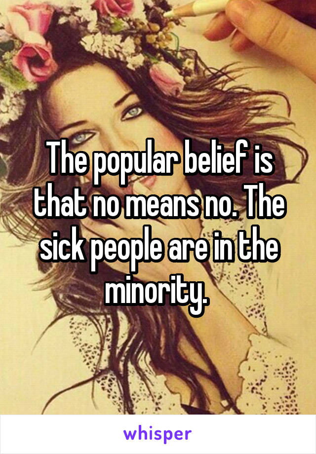 The popular belief is that no means no. The sick people are in the minority. 