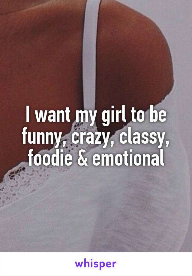 I want my girl to be funny, crazy, classy, foodie & emotional