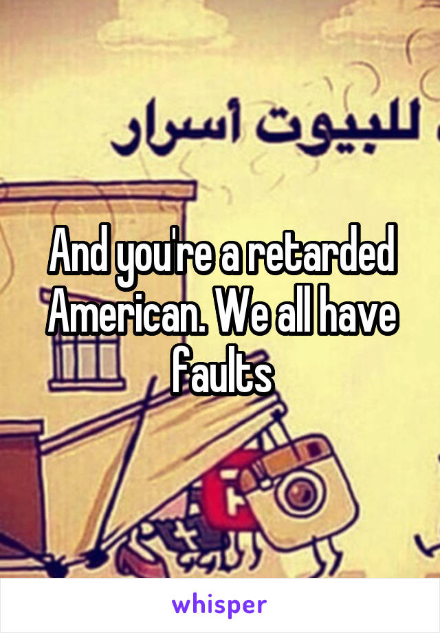 And you're a retarded American. We all have faults