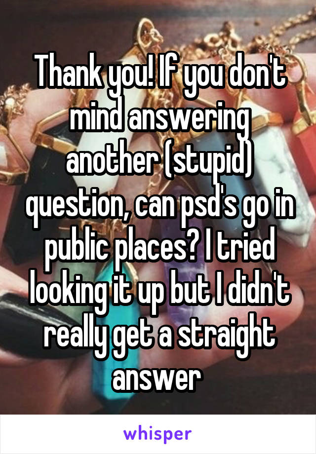 Thank you! If you don't mind answering another (stupid) question, can psd's go in public places? I tried looking it up but I didn't really get a straight answer 