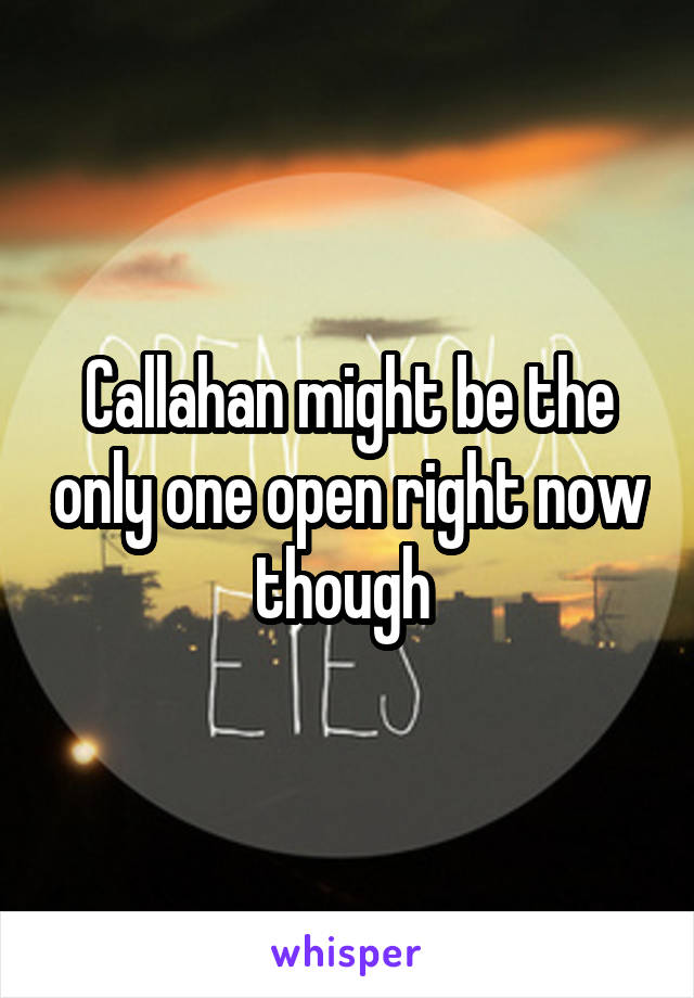 Callahan might be the only one open right now though 