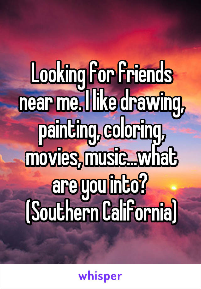 Looking for friends near me. I like drawing, painting, coloring, movies, music...what are you into? 
(Southern California)