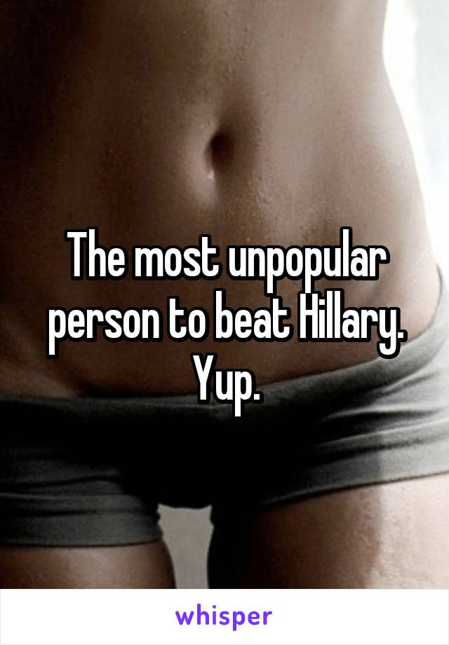 The most unpopular person to beat Hillary. Yup.