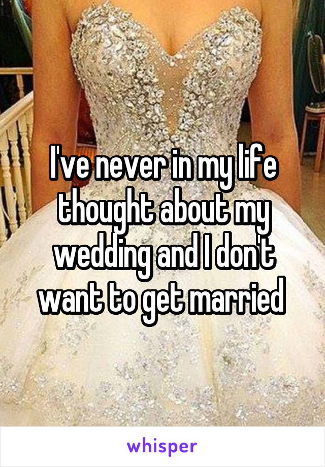 I've never in my life thought about my wedding and I don't want to get married 