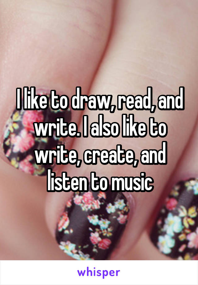 I like to draw, read, and write. I also like to write, create, and listen to music