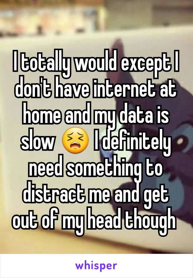 I totally would except I don't have internet at home and my data is slow 😣 I definitely need something to distract me and get out of my head though 