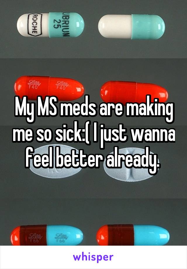 My MS meds are making me so sick:( I just wanna feel better already. 