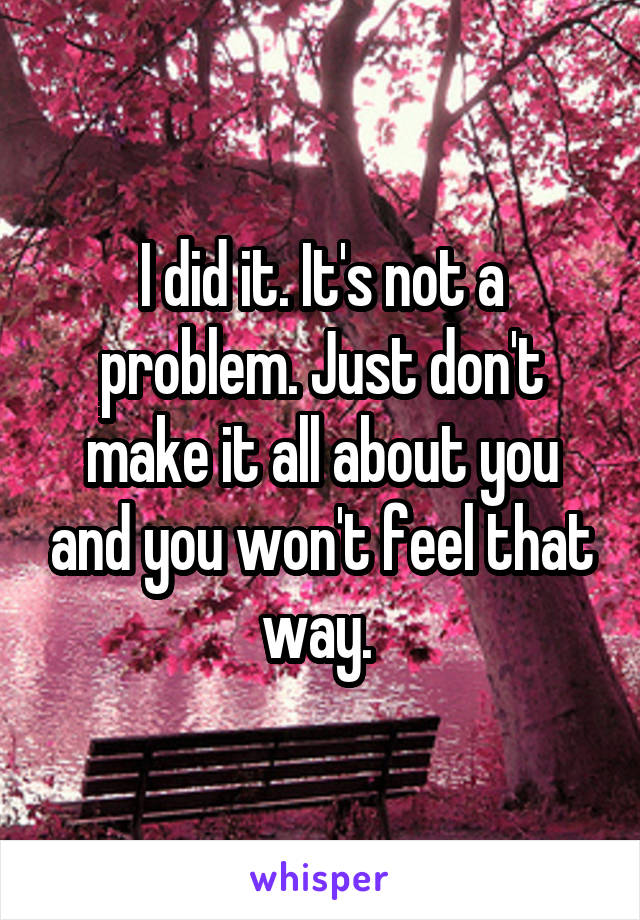 I did it. It's not a problem. Just don't make it all about you and you won't feel that way. 