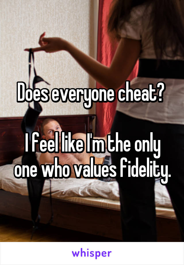 Does everyone cheat? 

I feel like I'm the only one who values fidelity.