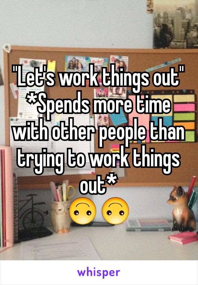 "Let's work things out"
*Spends more time with other people than trying to work things out*
🙃🙃