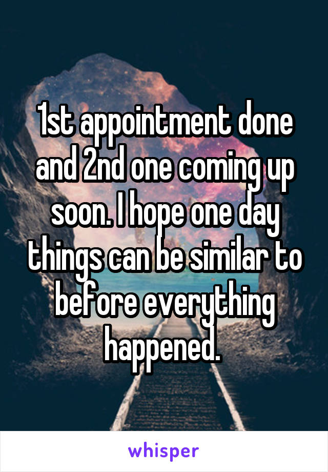 1st appointment done and 2nd one coming up soon. I hope one day things can be similar to before everything happened. 