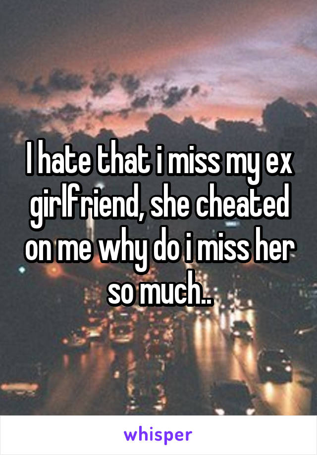 I hate that i miss my ex girlfriend, she cheated on me why do i miss her so much..