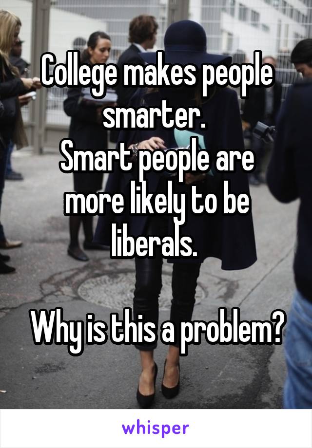 College makes people smarter. 
Smart people are more likely to be liberals. 

Why is this a problem? 
