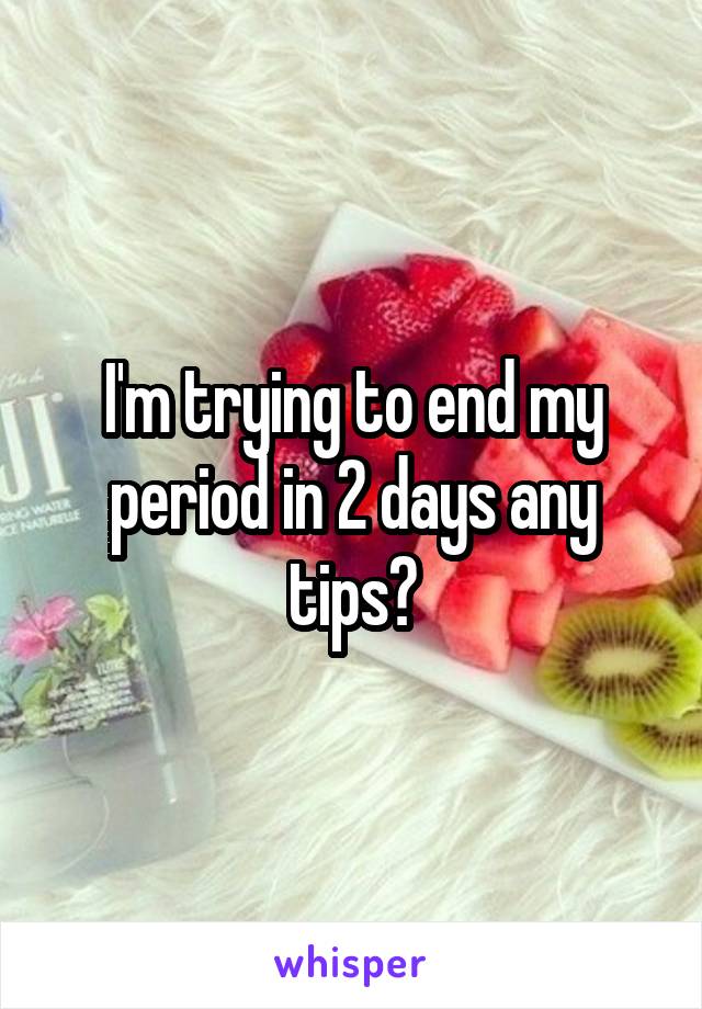 I'm trying to end my period in 2 days any tips?