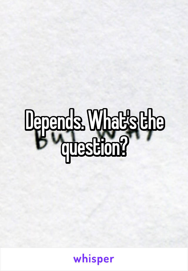 Depends. What's the question?