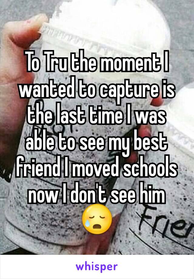 To Tru the moment I wanted to capture is the last time I was able to see my best friend I moved schools now I don't see him 😥