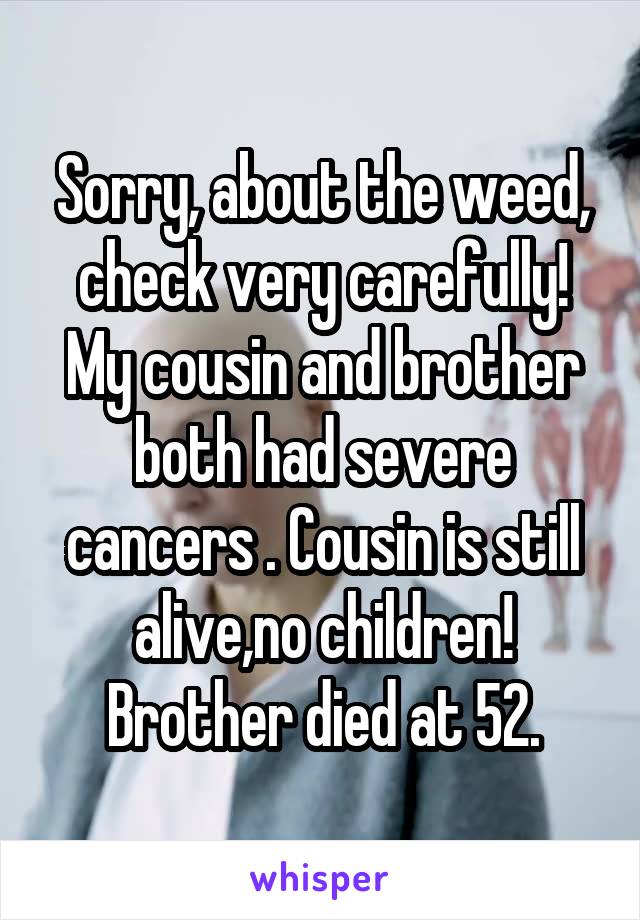 Sorry, about the weed, check very carefully! My cousin and brother both had severe cancers . Cousin is still alive,no children! Brother died at 52.
