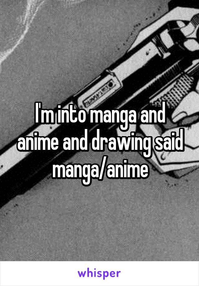 I'm into manga and anime and drawing said manga/anime