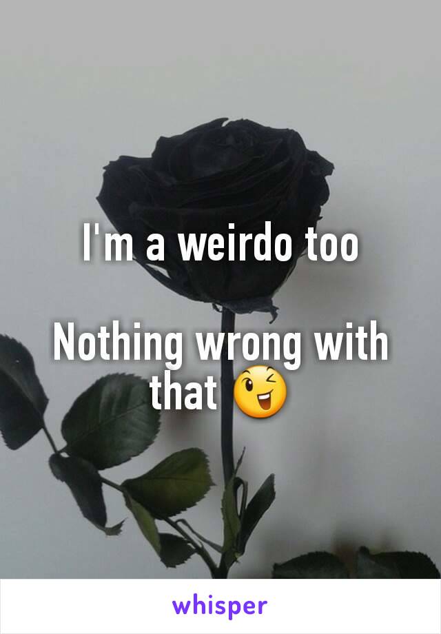 I'm a weirdo too

Nothing wrong with that 😉