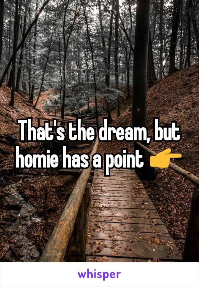That's the dream, but homie has a point 👉