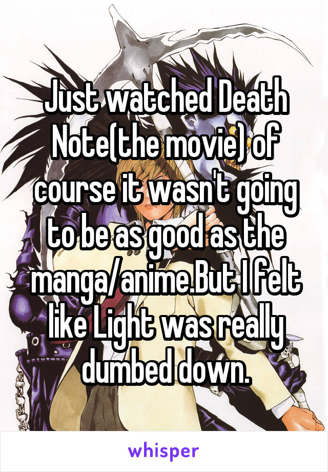 Just watched Death Note(the movie) of course it wasn't going to be as good as the manga/anime.But I felt like Light was really dumbed down.