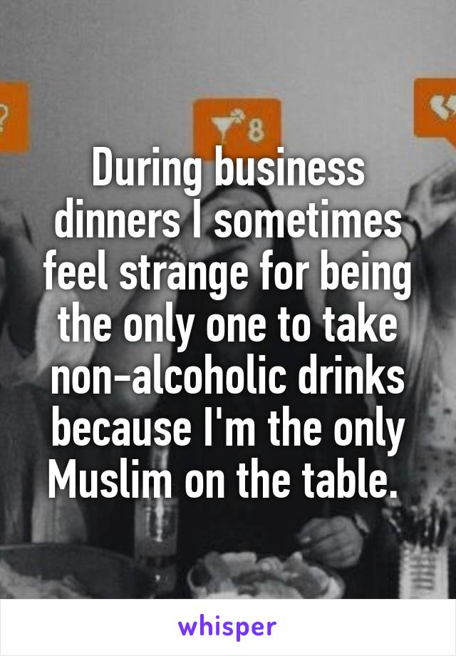 During business dinners I sometimes feel strange for being the only one to take non-alcoholic drinks because I'm the only Muslim on the table. 