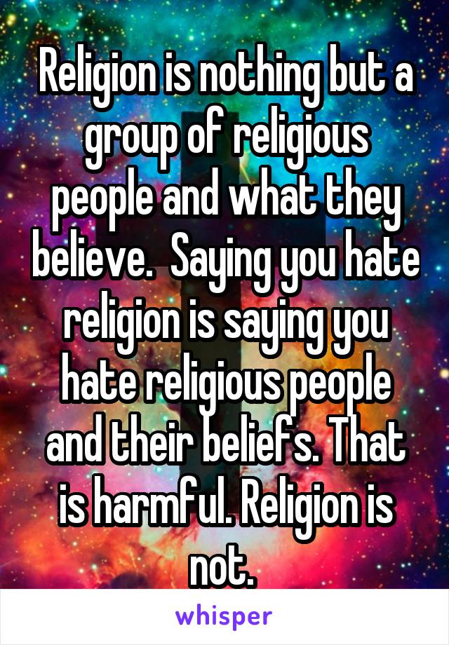 Religion is nothing but a group of religious people and what they believe.  Saying you hate religion is saying you hate religious people and their beliefs. That is harmful. Religion is not. 