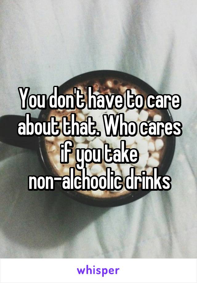 You don't have to care about that. Who cares if you take non-alchoolic drinks