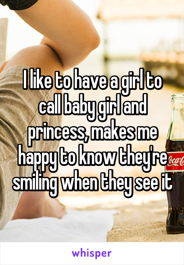 I like to have a girl to call baby girl and princess, makes me happy to know they're smiling when they see it