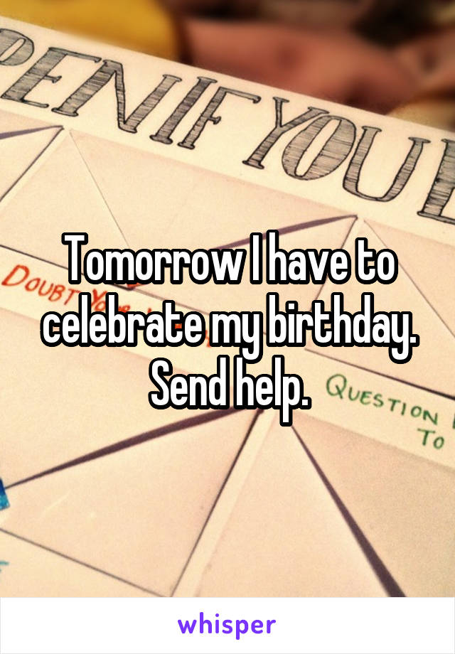 Tomorrow I have to celebrate my birthday. Send help.