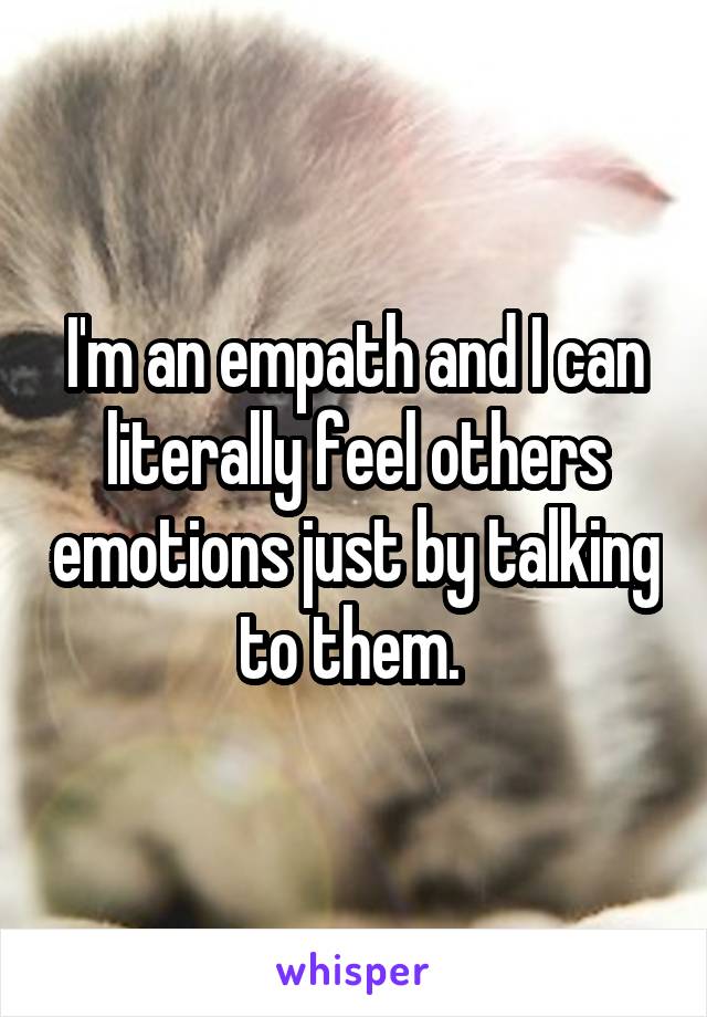 I'm an empath and I can literally feel others emotions just by talking to them. 