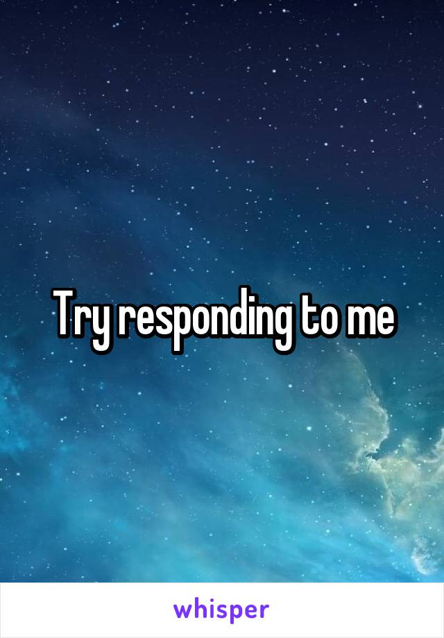 Try responding to me