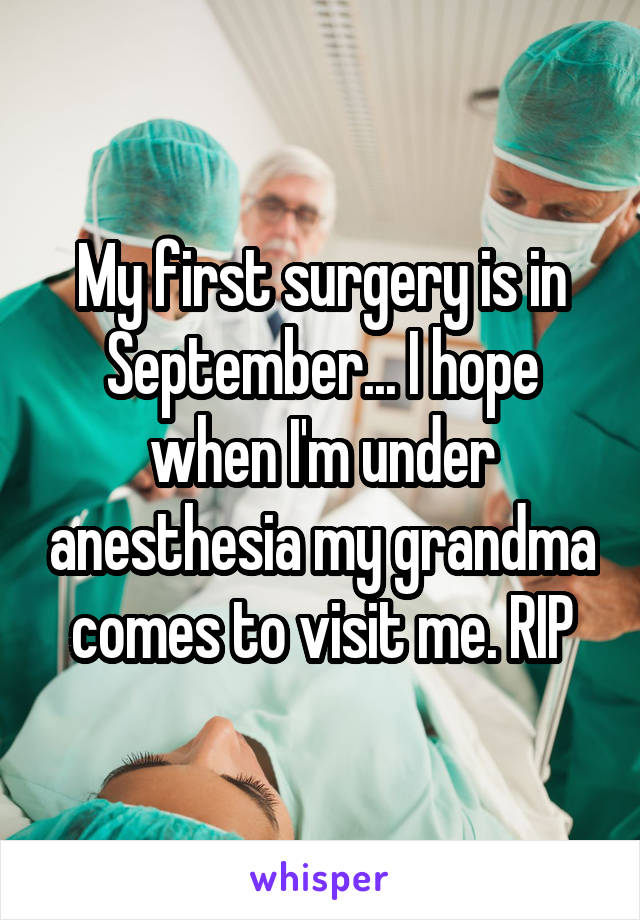 My first surgery is in September... I hope when I'm under anesthesia my grandma comes to visit me. RIP