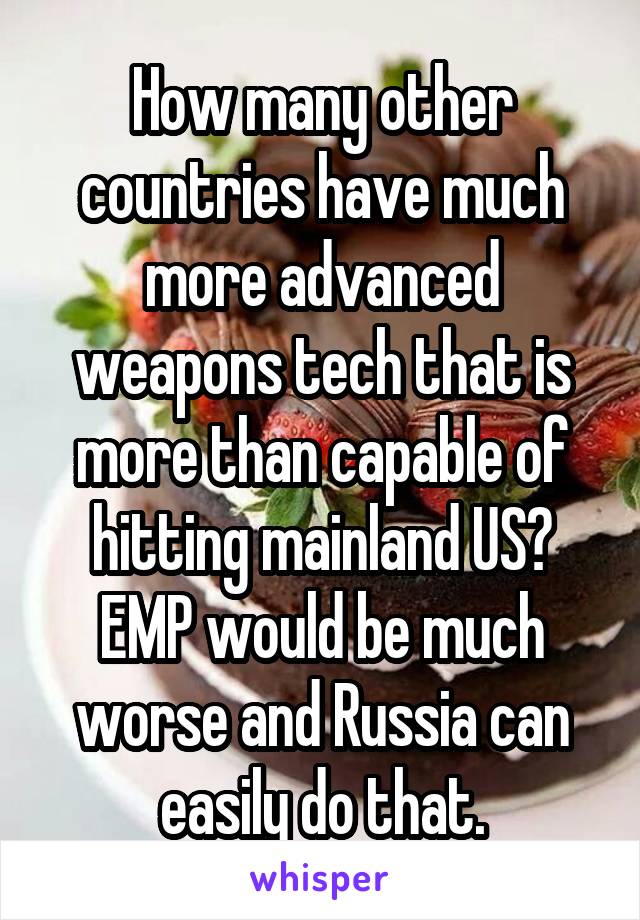 How many other countries have much more advanced weapons tech that is more than capable of hitting mainland US? EMP would be much worse and Russia can easily do that.