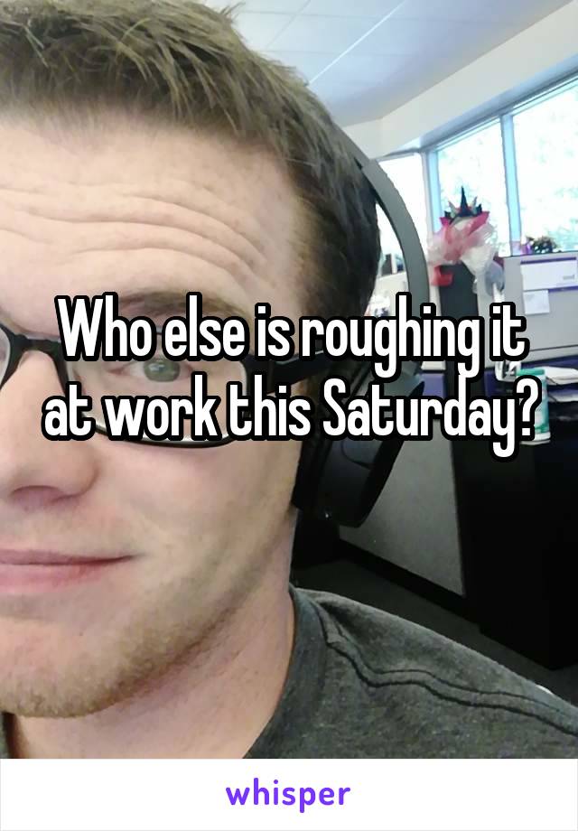 Who else is roughing it at work this Saturday? 