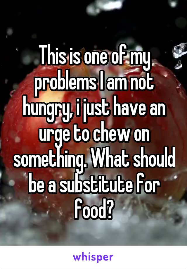 This is one of my problems I am not hungry, i just have an urge to chew on something. What should be a substitute for food?