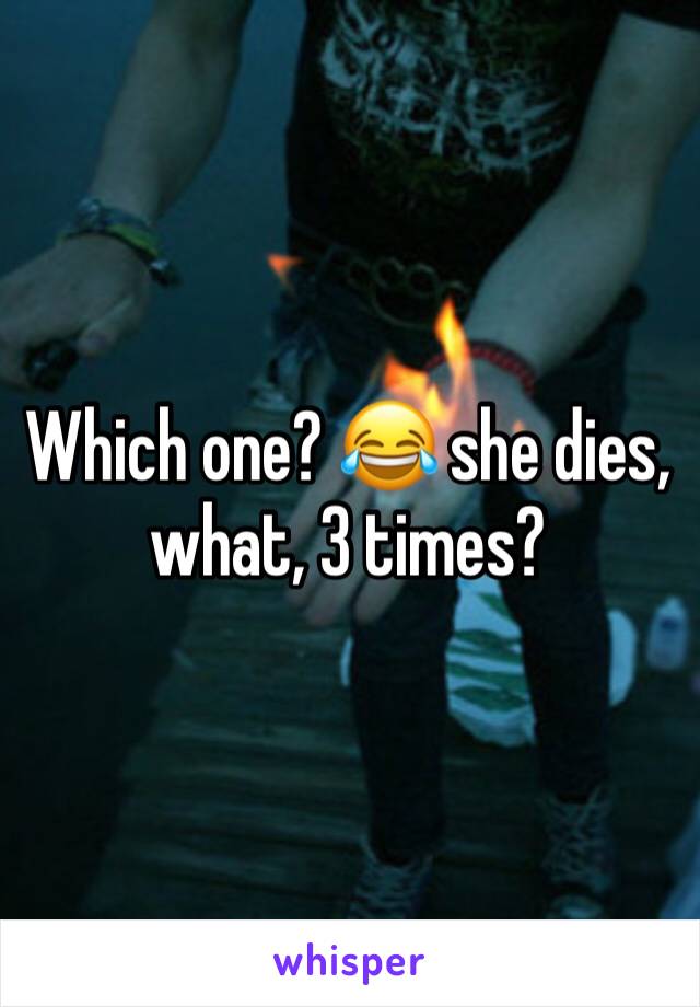 Which one? 😂 she dies, what, 3 times? 