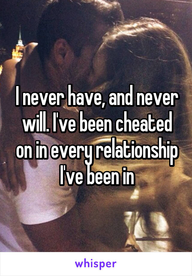 I never have, and never will. I've been cheated on in every relationship I've been in