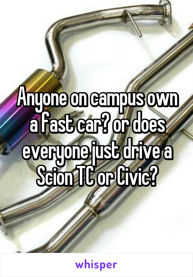 Anyone on campus own a fast car? or does everyone just drive a Scion TC or Civic?