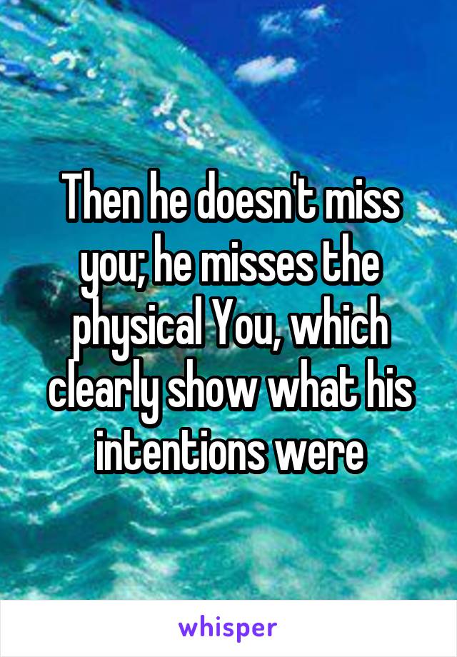 Then he doesn't miss you; he misses the physical You, which clearly show what his intentions were