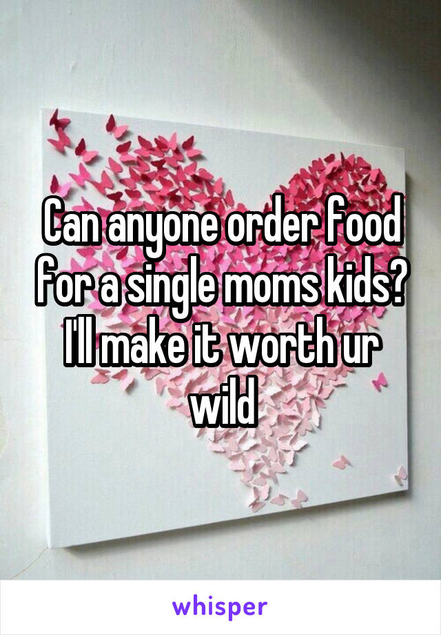 Can anyone order food for a single moms kids? I'll make it worth ur wild